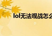 lol无法观战怎么办（3个方法介绍）