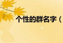 个性的群名字（个性的群名字精选）