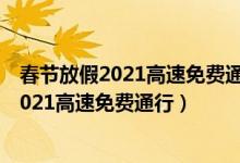 春节放假2021高速免费通行时间（什么时间实行春节放假2021高速免费通行）
