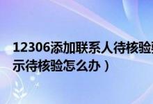 12306添加联系人待核验要多久（12306买票添加联系人显示待核验怎么办）
