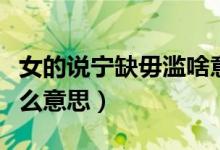 女的说宁缺毋滥啥意思（女的说宁缺毋滥是什么意思）