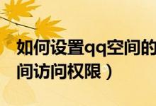 如何设置qq空间的访问权限（如何设置qq空间访问权限）