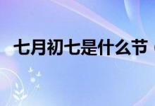 七月初七是什么节（这个节日你肯定知道）