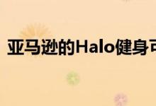 亚马逊的Halo健身可穿戴设备想看着你移动