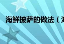 海鲜披萨的做法（海鲜披萨的做法与步骤）