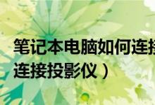 笔记本电脑如何连接投影仪（笔记本电脑怎么连接投影仪）