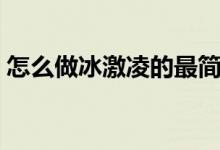 怎么做冰激凌的最简单方法（怎么做冰激凌）