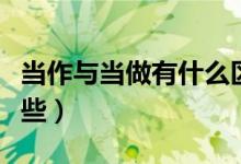 当作与当做有什么区别（当作与当做区别有哪些）