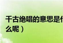 千古绝唱的意思是什么（千古绝唱的意思是什么呢）