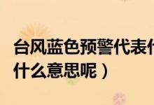 台风蓝色预警代表什么（台风蓝色预警代表是什么意思呢）