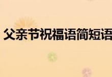 父亲节祝福语简短语句（父亲节简短祝福语）