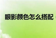 眼影颜色怎么搭配（这些选择技巧要知道）