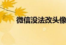 微信没法改头像（微信换不了头像）