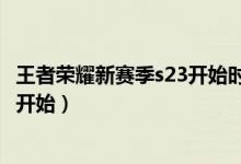王者荣耀新赛季s23开始时间（王者荣耀新赛季s23什么时候开始）