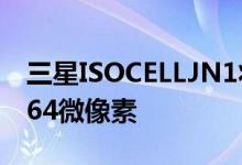 三星ISOCELLJN1将50MP传感器缩小至0点64微像素