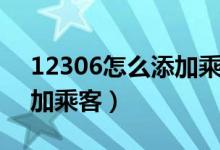 12306怎么添加乘客添不了（12306怎么添加乘客）