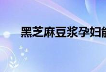 黑芝麻豆浆孕妇能喝吗（黑芝麻豆浆）