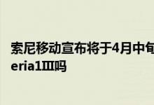 索尼移动宣布将于4月中旬举行新的Xperia活动这可能是Xperia1III吗