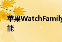 苹果WatchFamily为儿童和老年人提供新功能