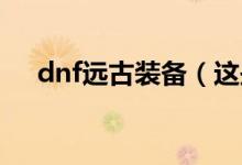dnf远古装备（这些装备千万不能错过）