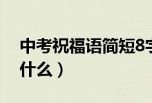 中考祝福语简短8字（中考祝福语简短8字有什么）