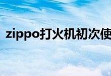zippo打火机初次使用（zippo打火机加油）