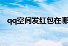 qq空间发红包在哪里发（qq空间发红包）