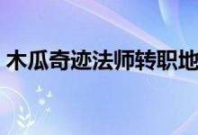 木瓜奇迹法师转职地点（木瓜奇迹法师加点）