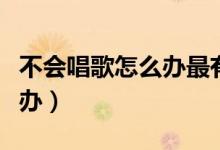 不会唱歌怎么办最有效的方法（不会唱歌怎么办）