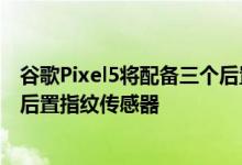 谷歌Pixel5将配备三个后置摄像头和一个基于这些渲染器的后置指纹传感器