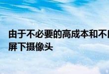 由于不必要的高成本和不良良率三星GalaxyS21可能会跳过屏下摄像头