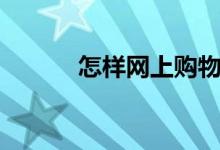 怎样网上购物（怎样网上购物）