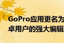 GoPro应用更名为Quik包含适用于iOS和安卓用户的强大编辑工具