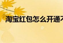 淘宝红包怎么开通不了（淘宝红包怎么用）