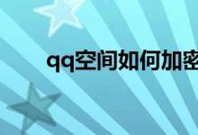 qq空间如何加密（设置加密的方法）