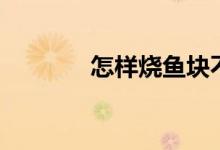 怎样烧鱼块不散（怎样烧鱼）