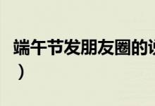端午节发朋友圈的说说（这些祝福语都很合适）