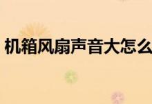 机箱风扇声音大怎么处理（机箱风扇声音大）