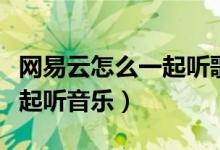 网易云怎么一起听歌分享地址（网易云怎么一起听音乐）
