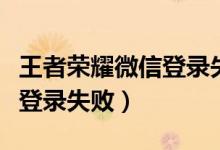 王者荣耀微信登录失败怎么办（王者荣耀微信登录失败）