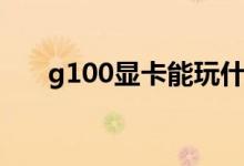 g100显卡能玩什么游戏（g100显卡）