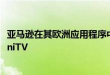 亚马逊在其欧洲应用程序中首次推出免费视频流媒体服务MiniTV