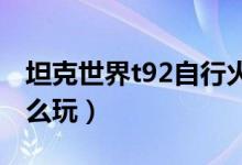 坦克世界t92自行火炮（坦克世界自行火炮怎么玩）