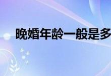 晚婚年龄一般是多少岁（晚婚年龄介绍）