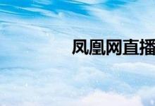 凤凰网直播（凤凰网直播）