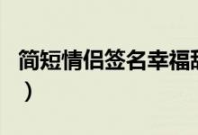 简短情侣签名幸福甜蜜（适合情侣的个性签名）