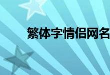 繁体字情侣网名（浪漫的繁体网名）