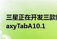 三星正在开发三款新的Android平板电脑GalaxyTabA10.1