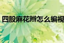 四股麻花辫怎么编视频（四股麻花辫怎么编）