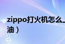 zippo打火机怎么上油（zippo打火机怎么加油）